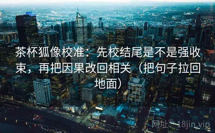 茶杯狐像校准：先校结尾是不是强收束，再把因果改回相关（把句子拉回地面）  第2张