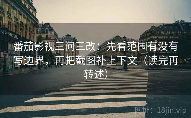 番茄影视三问三改：先看范围有没有写边界，再把截图补上下文（读完再转述）