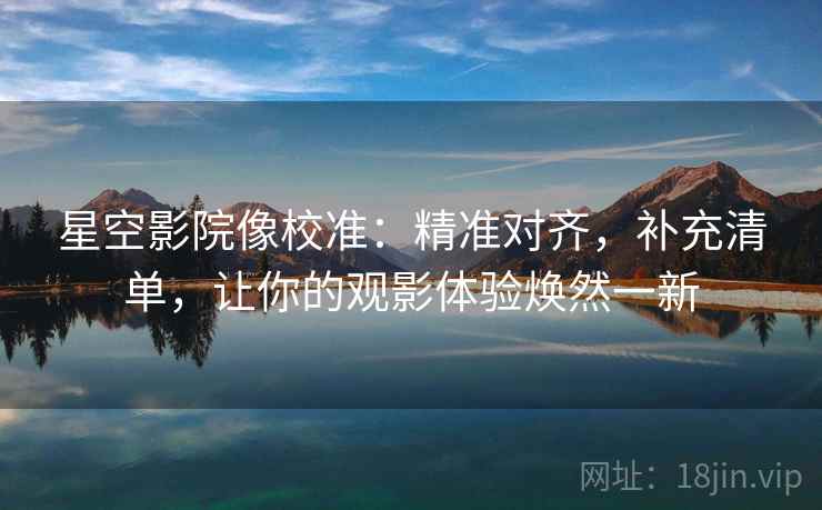 星空影院像校准：精准对齐，补充清单，让你的观影体验焕然一新