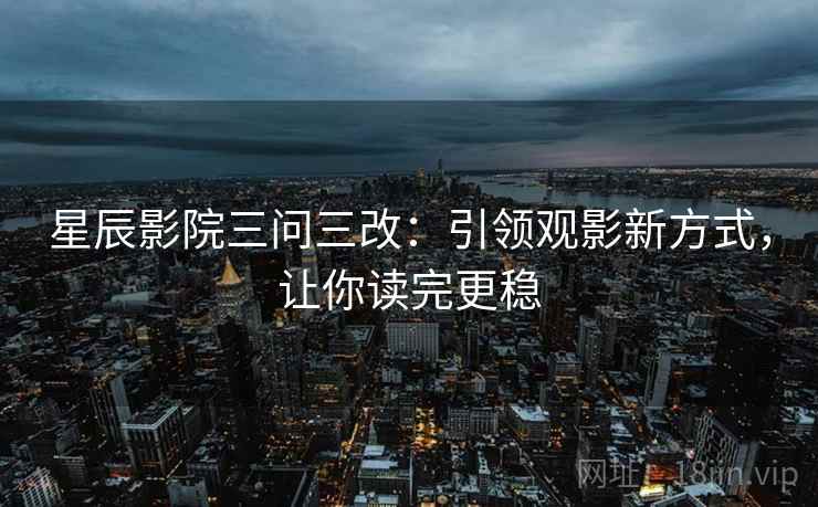 星辰影院三问三改：引领观影新方式，让你读完更稳