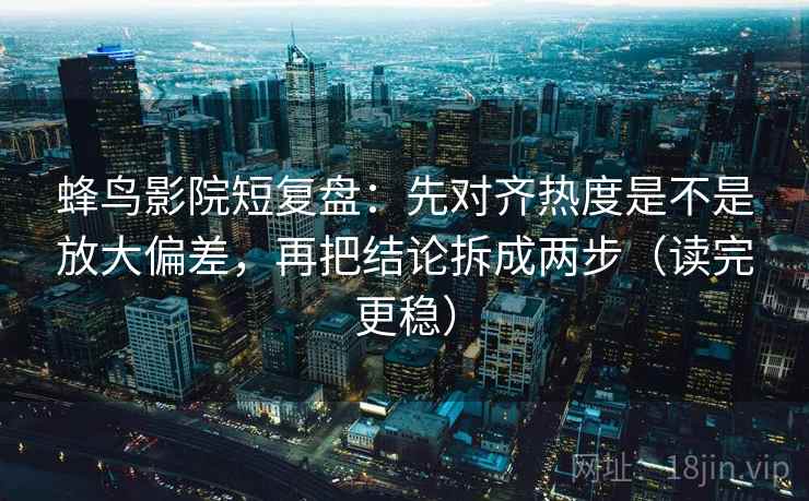 蜂鸟影院短复盘：先对齐热度是不是放大偏差，再把结论拆成两步（读完更稳）