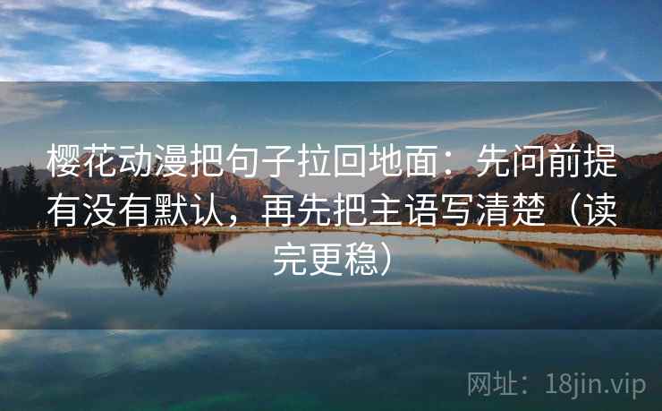 樱花动漫把句子拉回地面：先问前提有没有默认，再先把主语写清楚（读完更稳）