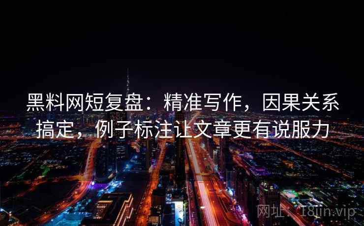 黑料网短复盘:精准写作,因果关系搞定,例子标注让文章更有说服力