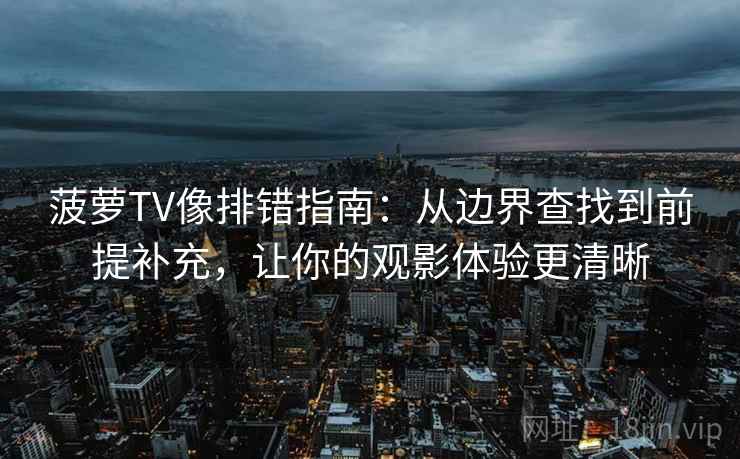 菠萝TV像排错指南：从边界查找到前提补充，让你的观影体验更清晰