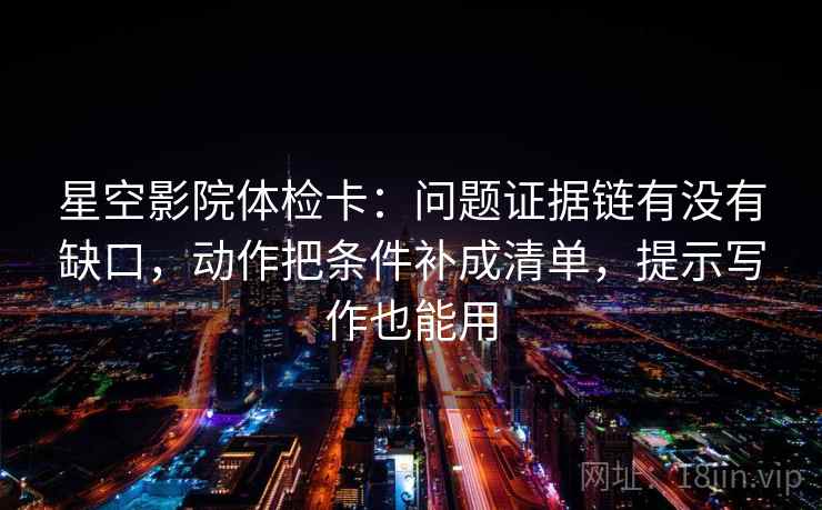 星空影院体检卡:问题证据链有没有缺口,动作把条件补成清单,提示写作也能用