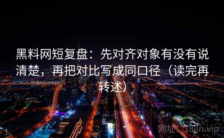 黑料网短复盘:先对齐对象有没有说清楚,再把对比写成同口径(读完再转述)
