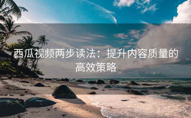西瓜视频两步读法：提升内容质量的高效策略  第1张