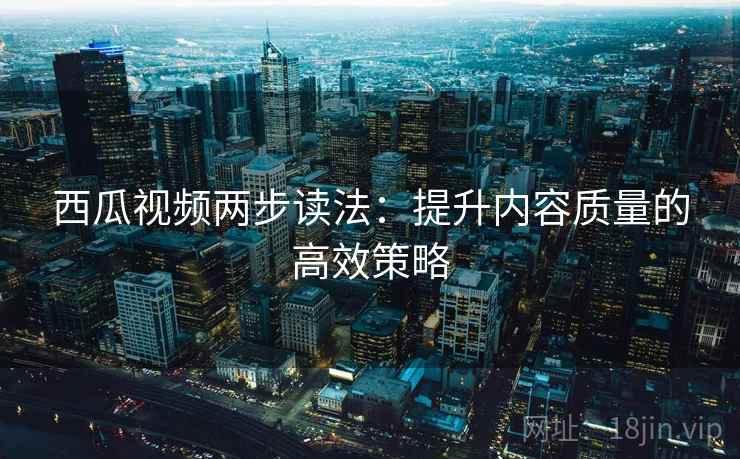 西瓜视频两步读法：提升内容质量的高效策略  第2张