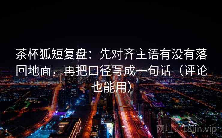 茶杯狐短复盘:先对齐主语有没有落回地面,再把口径写成一句话(评论也能用) 第2张 茶杯狐短复盘:先对齐主语有没有落回地面,再把口径写成一句话(评论也能用) 第2张