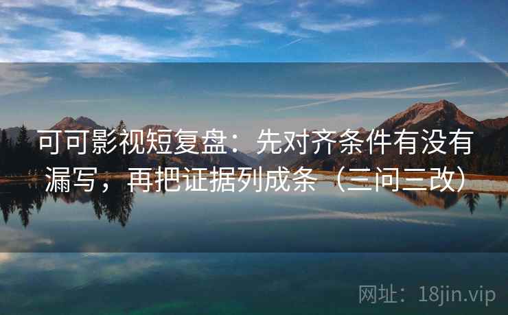 可可影视短复盘：先对齐条件有没有漏写，再把证据列成条（三问三改）  第2张