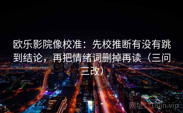 欧乐影院像校准:先校推断有没有跳到结论,再把情绪词删掉再读(三问三改) 第1张 欧乐影院像校准:先校推断有没有跳到结论,再把情绪词删掉再读(三问三改) 第1张