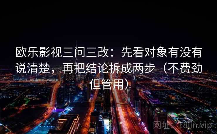 欧乐影视三问三改:先看对象有没有说清楚,再把结论拆成两步(不费劲但管用) 第1张 欧乐影视三问三改:先看对象有没有说清楚,再把结论拆成两步(不费劲但管用) 第1张