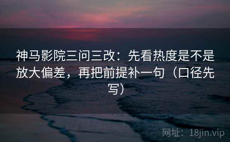 神马影院三问三改:先看热度是不是放大偏差,再把前提补一句(口径先写) 第2张 神马影院三问三改:先看热度是不是放大偏差,再把前提补一句(口径先写) 第2张