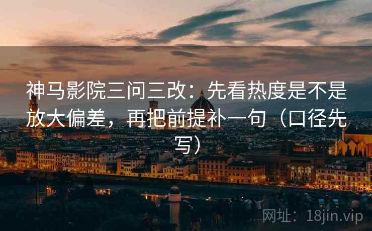神马影院三问三改:先看热度是不是放大偏差,再把前提补一句(口径先写) 第1张 神马影院三问三改:先看热度是不是放大偏差,再把前提补一句(口径先写) 第1张