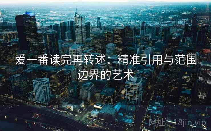 爱一番读完再转述:精准引用与范围边界的艺术 第2张 爱一番读完再转述:精准引用与范围边界的艺术 第2张