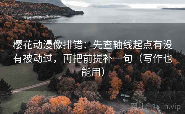 樱花动漫像排错：先查轴线起点有没有被动过，再把前提补一句（写作也能用）  第1张
