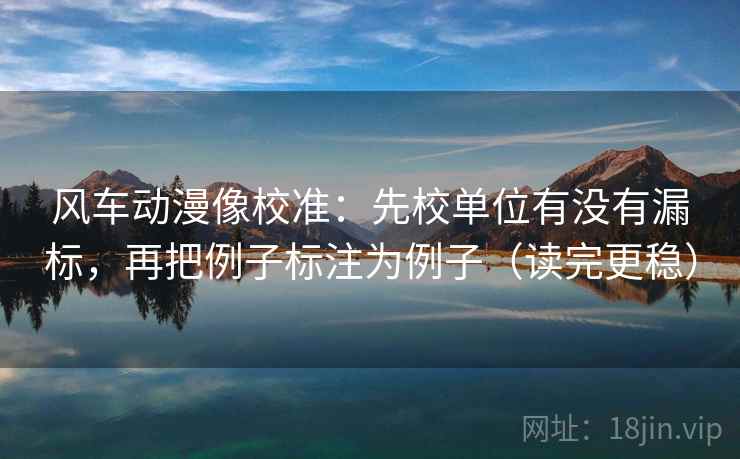 风车动漫像校准:先校单位有没有漏标,再把例子标注为例子(读完更稳) 第2张 风车动漫像校准:先校单位有没有漏标,再把例子标注为例子(读完更稳) 第2张
