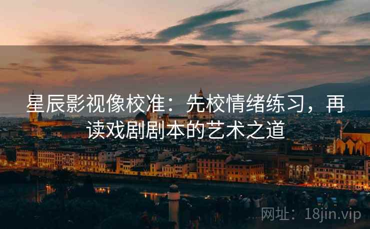 星辰影视像校准:先校情绪练习,再读戏剧剧本的艺术之道 第1张 星辰影视像校准:先校情绪练习,再读戏剧剧本的艺术之道 第1张