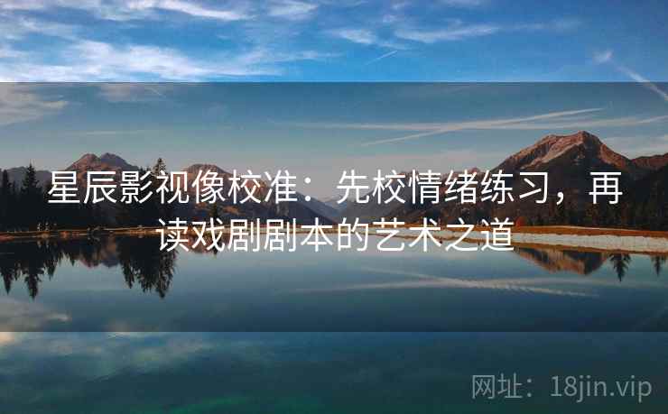 星辰影视像校准:先校情绪练习,再读戏剧剧本的艺术之道 第2张 星辰影视像校准:先校情绪练习,再读戏剧剧本的艺术之道 第2张