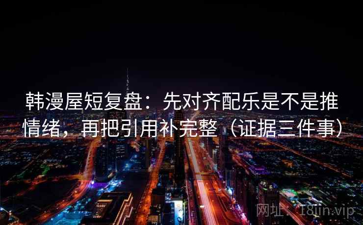 韩漫屋短复盘:先对齐配乐是不是推情绪,再把引用补完整(证据三件事) 第2张 韩漫屋短复盘:先对齐配乐是不是推情绪,再把引用补完整(证据三件事) 第2张