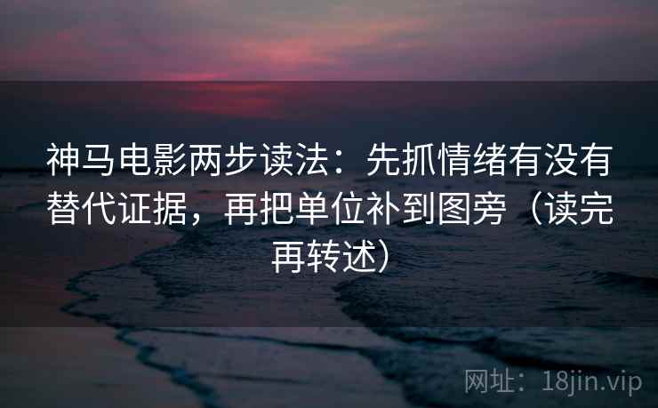 神马电影两步读法:先抓情绪有没有替代证据,再把单位补到图旁(读完再转述) 第1张 神马电影两步读法:先抓情绪有没有替代证据,再把单位补到图旁(读完再转述) 第1张