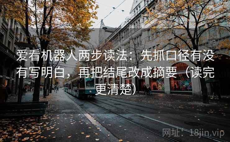 爱看机器人两步读法:先抓口径有没有写明白,再把结尾改成摘要(读完更清楚) 第2张 爱看机器人两步读法:先抓口径有没有写明白,再把结尾改成摘要(读完更清楚) 第2张