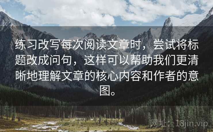 练习改写每次阅读文章时,尝试将标题改成问句,这样可以帮助我们更清晰地理解文章的核心内容和作者的意图。 第1张 练习改写每次阅读文章时,尝试将标题改成问句,这样可以帮助我们更清晰地理解文章的核心内容和作者的意图。 第1张