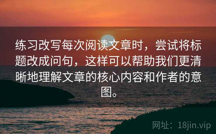 练习改写每次阅读文章时,尝试将标题改成问句,这样可以帮助我们更清晰地理解文章的核心内容和作者的意图。 第2张 练习改写每次阅读文章时,尝试将标题改成问句,这样可以帮助我们更清晰地理解文章的核心内容和作者的意图。 第2张