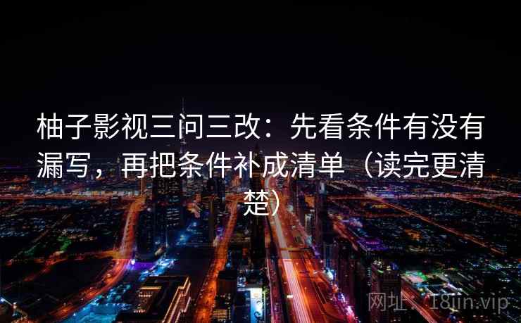 柚子影视三问三改:先看条件有没有漏写,再把条件补成清单(读完更清楚) 第2张 柚子影视三问三改:先看条件有没有漏写,再把条件补成清单(读完更清楚) 第2张