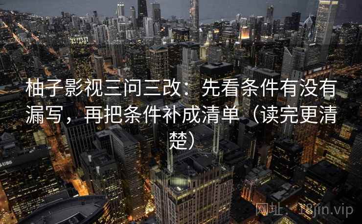 柚子影视三问三改:先看条件有没有漏写,再把条件补成清单(读完更清楚) 第1张 柚子影视三问三改:先看条件有没有漏写,再把条件补成清单(读完更清楚) 第1张