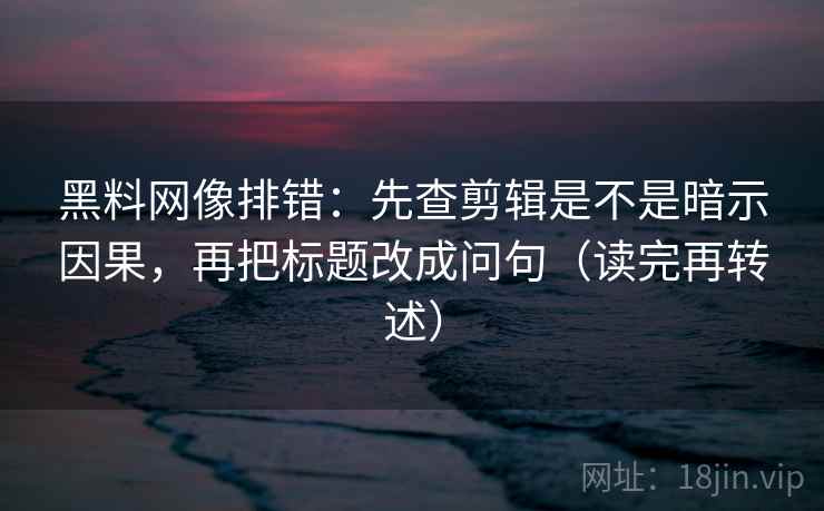 黑料网像排错:先查剪辑是不是暗示因果,再把标题改成问句(读完再转述) 第2张 黑料网像排错:先查剪辑是不是暗示因果,再把标题改成问句(读完再转述) 第2张
