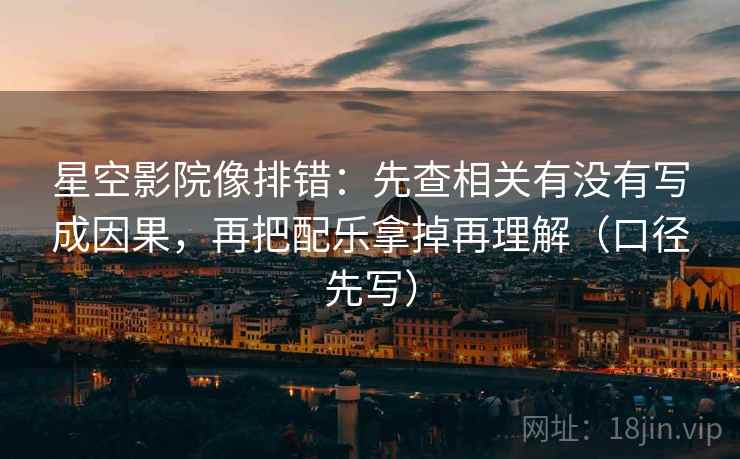 星空影院像排错：先查相关有没有写成因果，再把配乐拿掉再理解（口径先写）  第2张