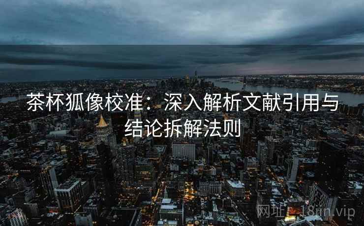 茶杯狐像校准：深入解析文献引用与结论拆解法则  第1张
