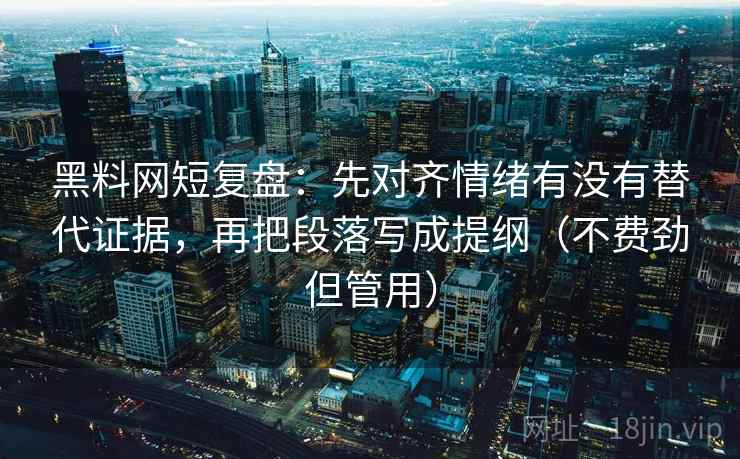 黑料网短复盘：先对齐情绪有没有替代证据，再把段落写成提纲（不费劲但管用）  第1张