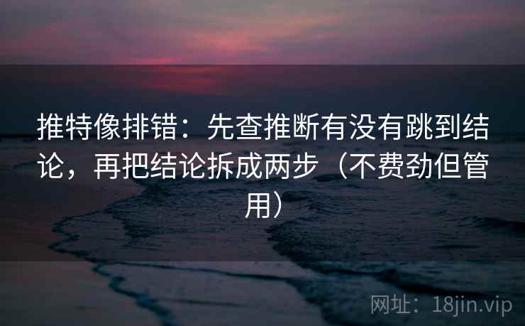 推特像排错：先查推断有没有跳到结论，再把结论拆成两步（不费劲但管用）  第2张