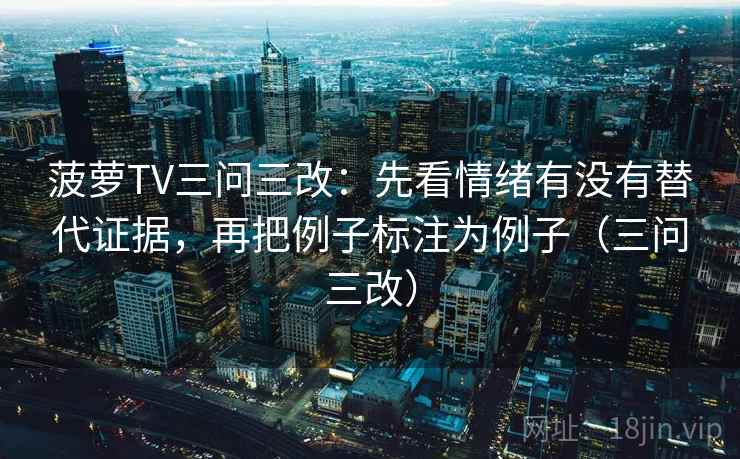 菠萝TV三问三改：先看情绪有没有替代证据，再把例子标注为例子（三问三改）  第2张