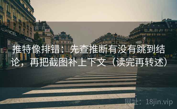 推特像排错：先查推断有没有跳到结论，再把截图补上下文（读完再转述）