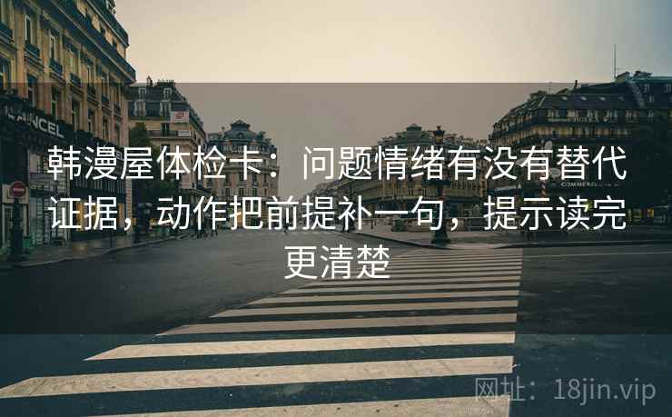 韩漫屋体检卡：问题情绪有没有替代证据，动作把前提补一句，提示读完更清楚  第1张