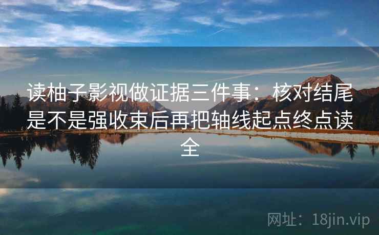读柚子影视做证据三件事：核对结尾是不是强收束后再把轴线起点终点读全