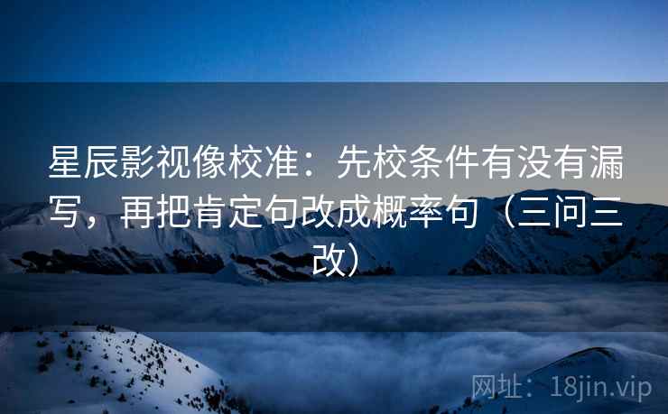 星辰影视像校准:先校条件有没有漏写,再把肯定句改成概率句(三问三改)