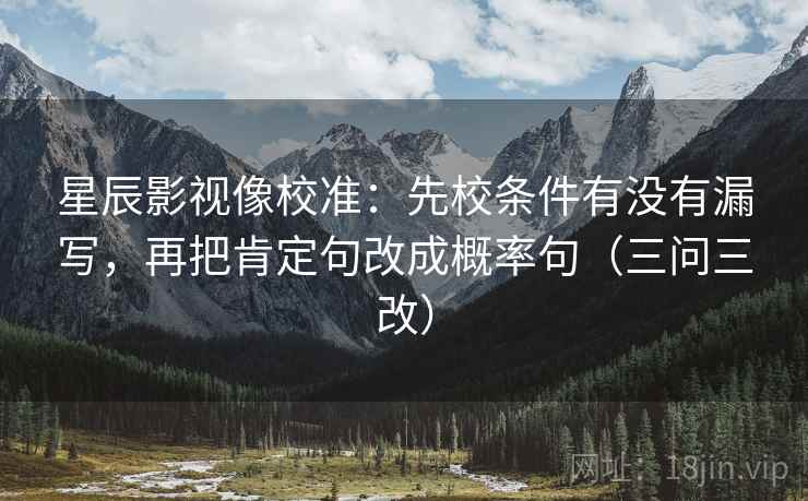 星辰影视像校准:先校条件有没有漏写,再把肯定句改成概率句(三问三改)