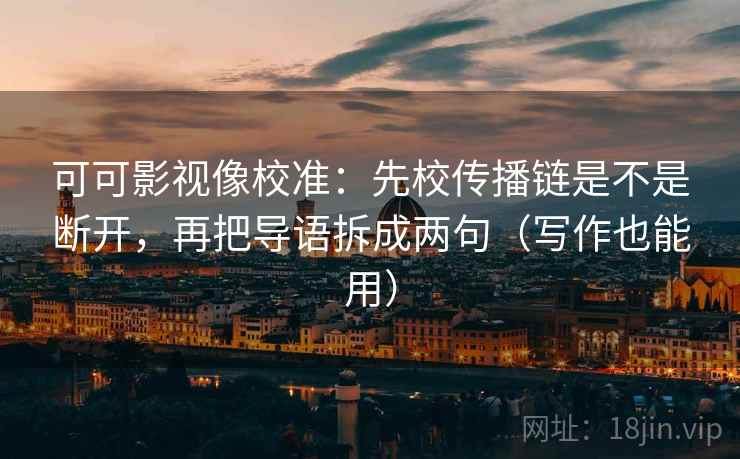 可可影视像校准:先校传播链是不是断开,再把导语拆成两句(写作也能用)