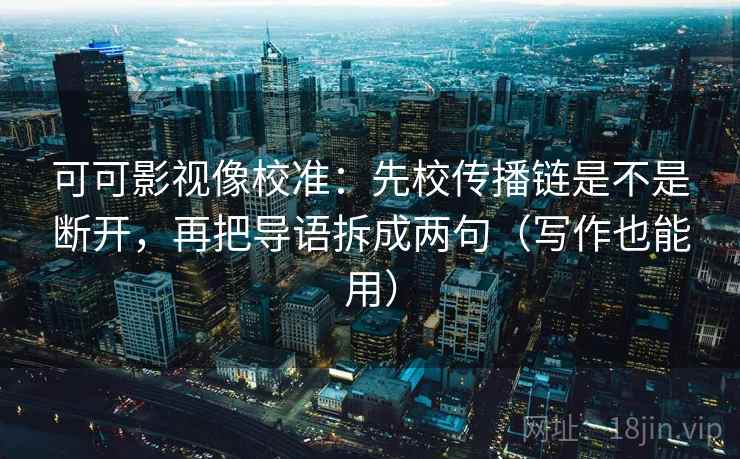 可可影视像校准:先校传播链是不是断开,再把导语拆成两句(写作也能用)