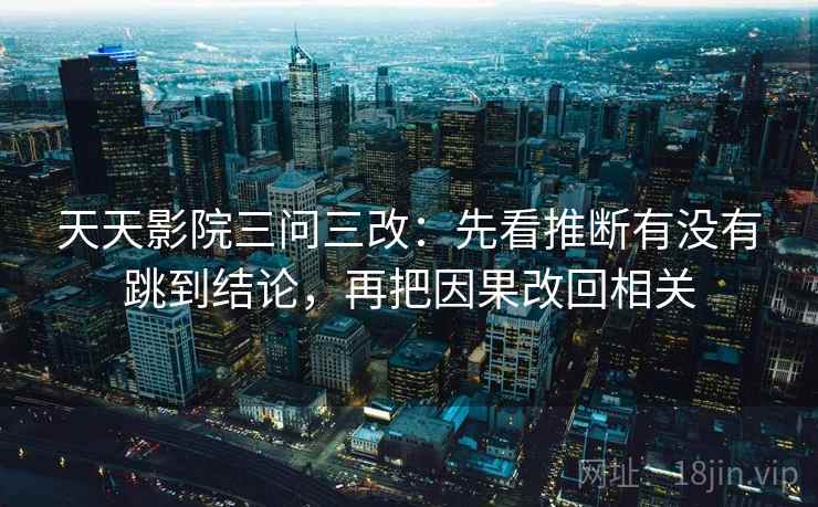 天天影院三问三改：先看推断有没有跳到结论，再把因果改回相关