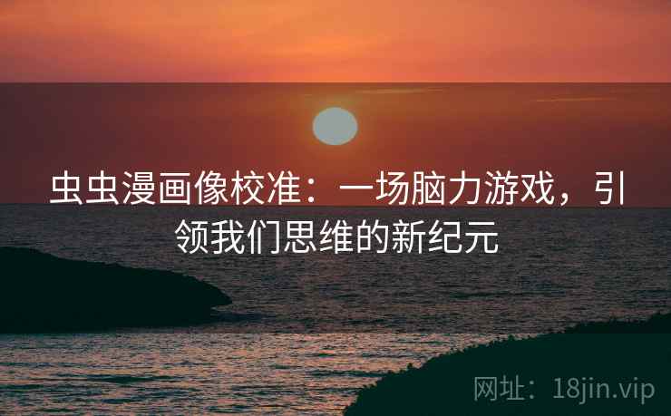 虫虫漫画像校准：一场脑力游戏，引领我们思维的新纪元
