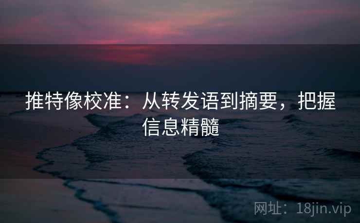 推特像校准：从转发语到摘要，把握信息精髓