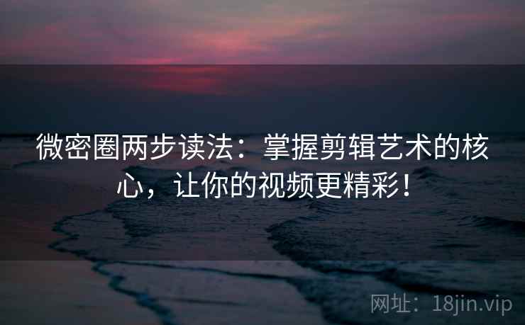 微密圈两步读法：掌握剪辑艺术的核心，让你的视频更精彩！