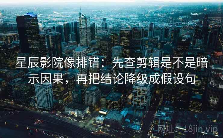 星辰影院像排错:先查剪辑是不是暗示因果,再把结论降级成假设句