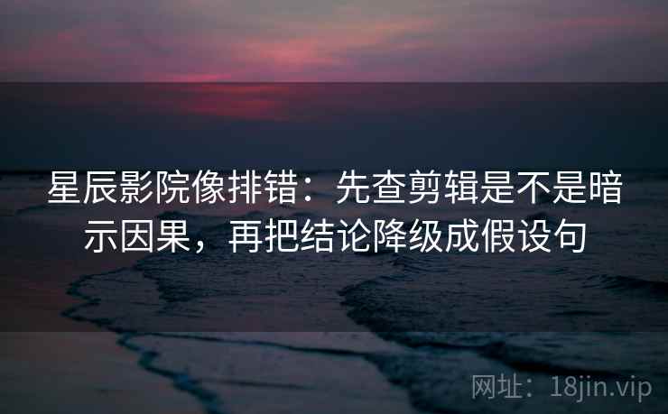 星辰影院像排错:先查剪辑是不是暗示因果,再把结论降级成假设句