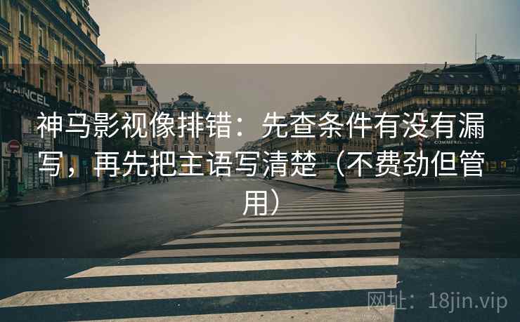 神马影视像排错：先查条件有没有漏写，再先把主语写清楚（不费劲但管用）